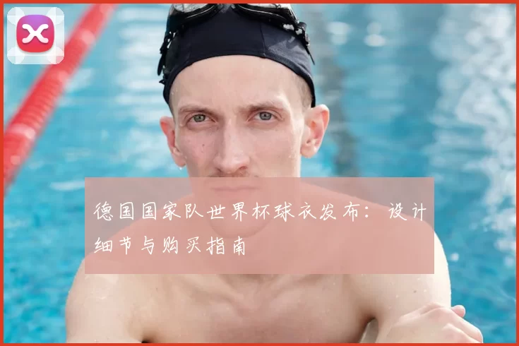 德国国家队世界杯球衣发布：设计细节与购买指南