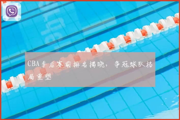 CBA季后赛前排名揭晓，争冠球队格局重塑