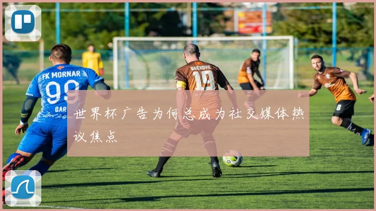 世界杯广告为何总成为社交媒体热议焦点
