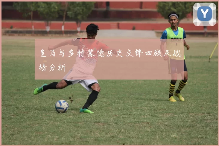 皇马与多特蒙德历史交锋回顾及战绩分析