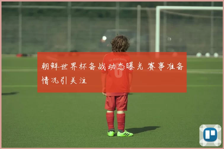 朝鲜世界杯备战动态曝光 赛事准备情况引关注