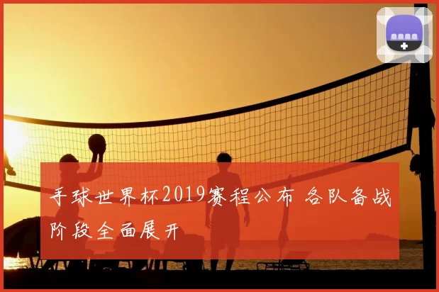 手球世界杯2019赛程公布 各队备战阶段全面展开