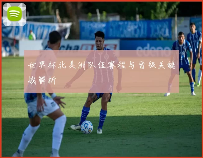 世界杯北美洲队伍赛程与晋级关键战解析