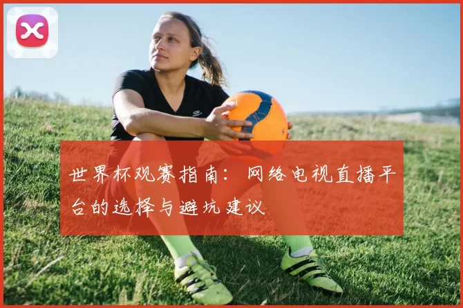 世界杯观赛指南:网络电视直播平台的选择与避坑建议