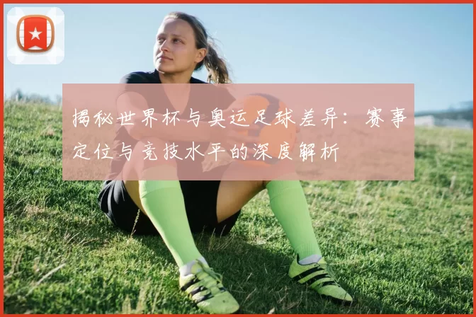 揭秘世界杯与奥运足球差异:赛事定位与竞技水平的深度解析