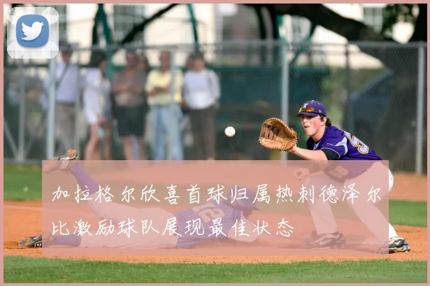 加拉格尔欣喜首球归属热刺德泽尔比激励球队展现最佳状态