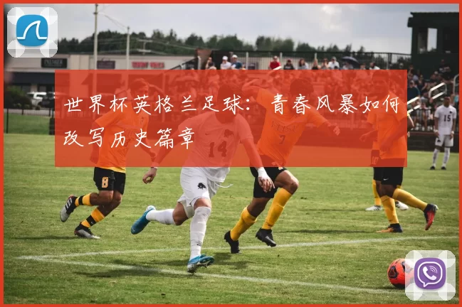 世界杯英格兰足球：青春风暴如何改写历史篇章