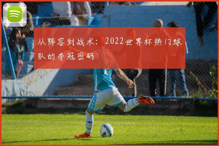 从阵容到战术：2022世界杯热门球队的夺冠密码