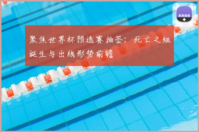 聚焦世界杯预选赛抽签:死亡之组诞生与出线形势前瞻