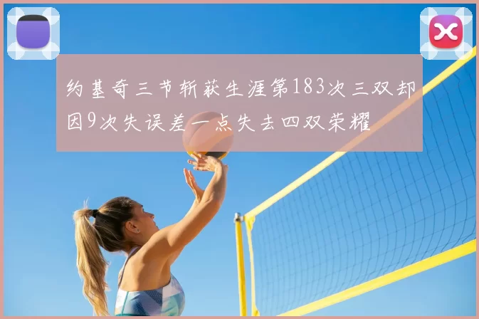 约基奇三节斩获生涯第183次三双却因9次失误差一点失去四双荣耀