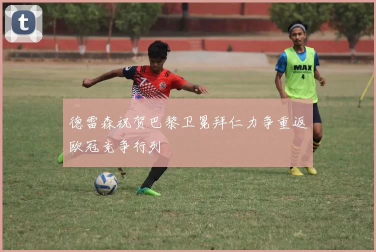 德雷森祝贺巴黎卫冕拜仁力争重返欧冠竞争行列