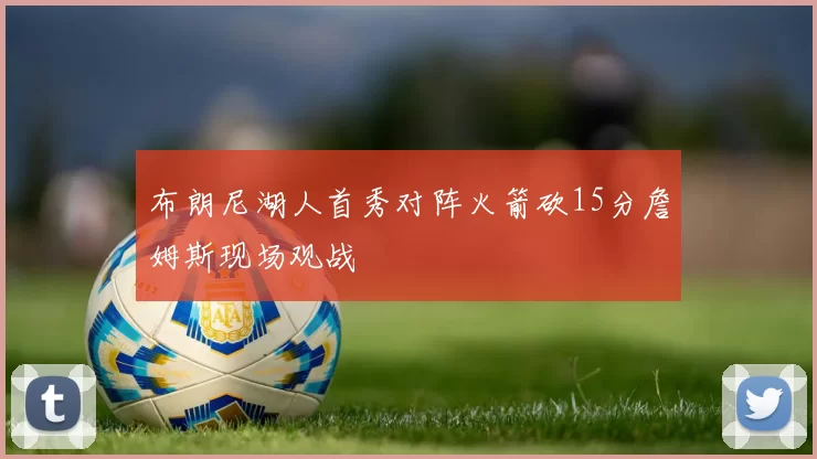 布朗尼湖人首秀对阵火箭砍15分詹姆斯现场观战
