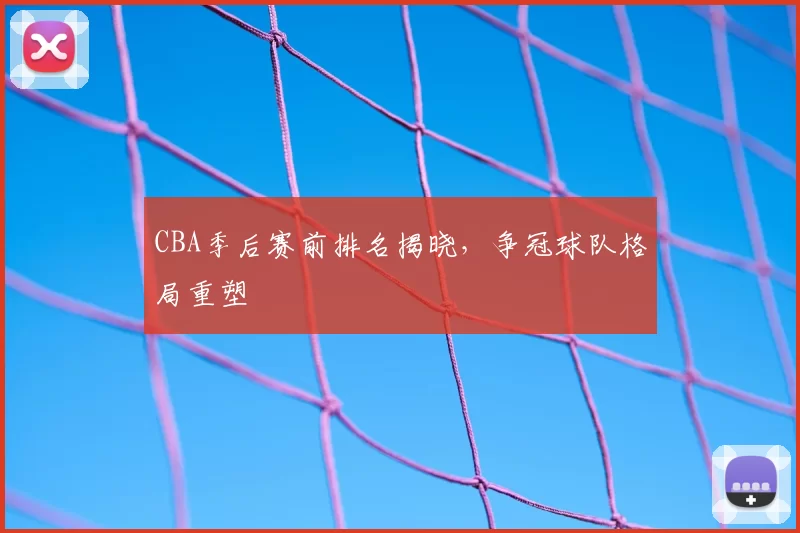 CBA季后赛前排名揭晓,争冠球队格局重塑