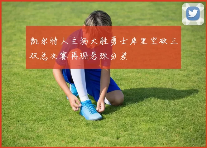 凯尔特人主场大胜勇士库里空砍三双总决赛再现悬殊分差