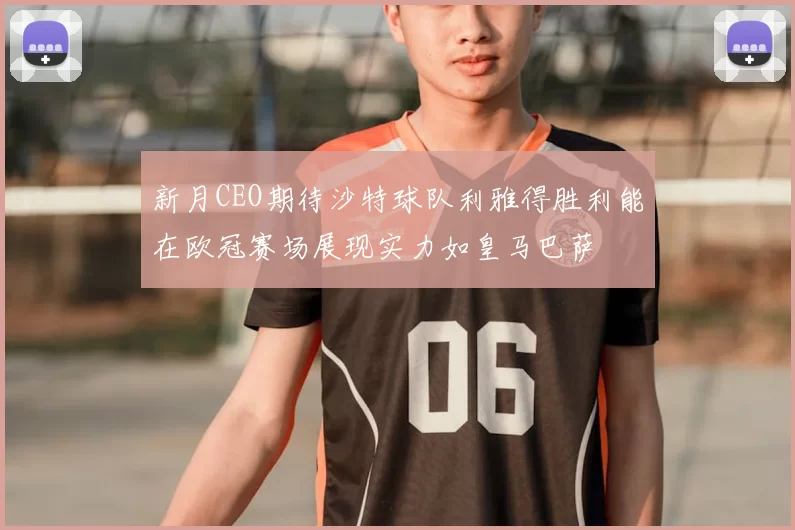 新月CEO期待沙特球队利雅得胜利能在欧冠赛场展现实力如皇马巴萨