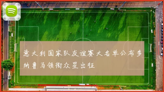 意大利国家队友谊赛大名单公布多纳鲁马领衔众星出征