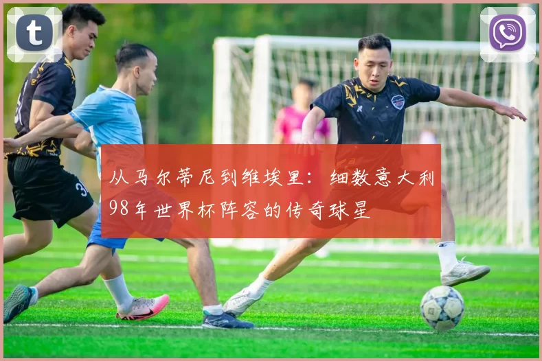 从马尔蒂尼到维埃里:细数意大利98年世界杯阵容的传奇球星