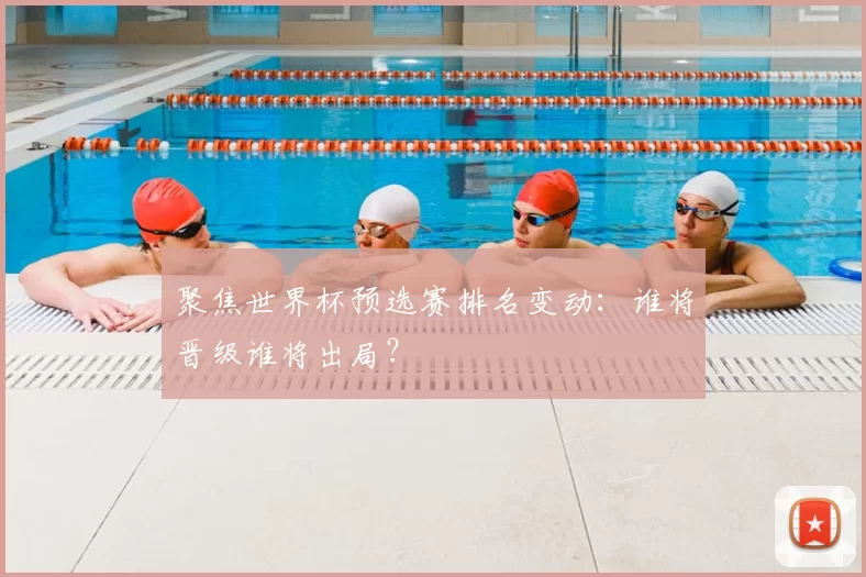 聚焦世界杯预选赛排名变动：谁将晋级谁将出局？