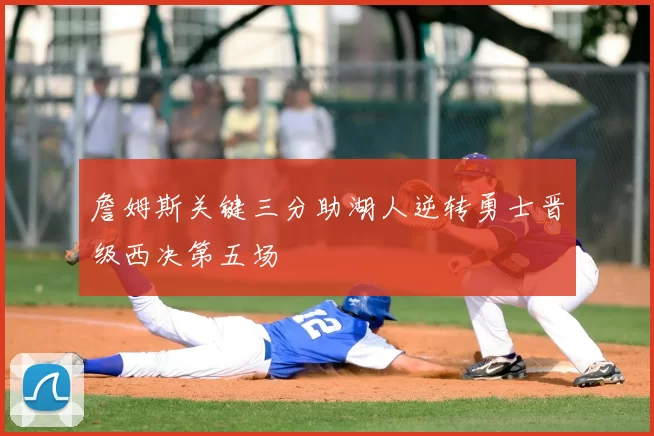詹姆斯关键三分助湖人逆转勇士晋级西决第五场