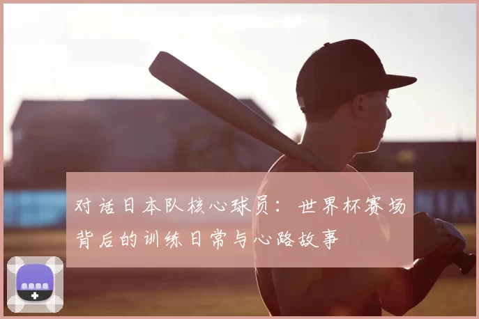 对话日本队核心球员：世界杯赛场背后的训练日常与心路故事