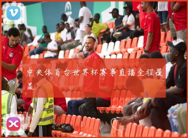 中央体育台世界杯赛事直播全程覆盖