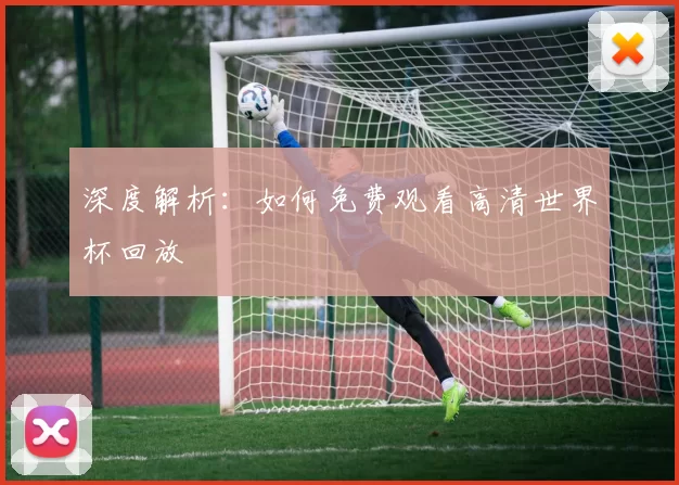 深度解析:如何免费观看高清世界杯回放