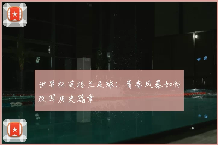 世界杯英格兰足球：青春风暴如何改写历史篇章
