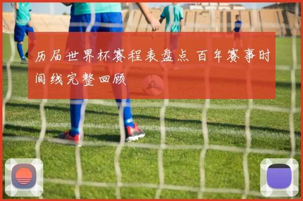 历届世界杯赛程表盘点 百年赛事时间线完整回顾