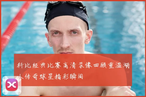 科比经典比赛高清录像回顾重温湖人传奇球星精彩瞬间
