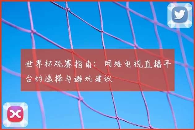 世界杯观赛指南：网络电视直播平台的选择与避坑建议