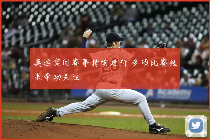 奥运实时赛事持续进行 多项比赛结果牵动关注