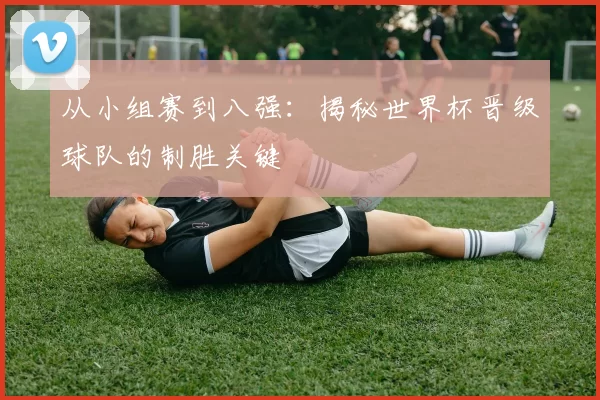 从小组赛到八强：揭秘世界杯晋级球队的制胜关键