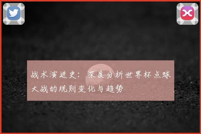 战术演进史:深度分析世界杯点球大战的规则变化与趋势