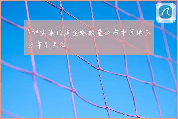 NBA实体门店全球数量公布中国地区分布引关注