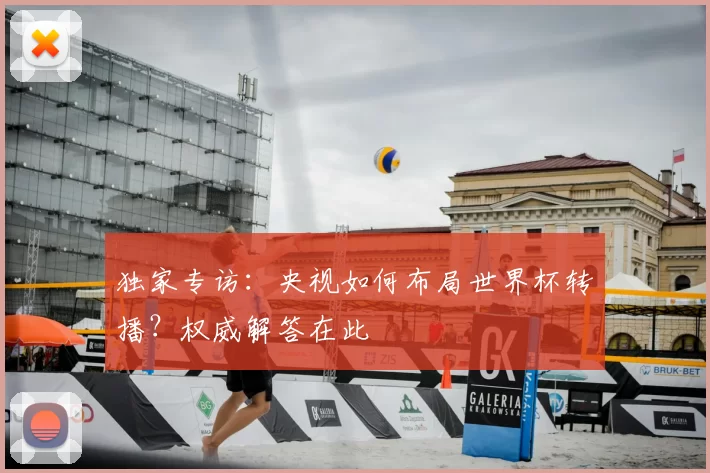 独家专访:央视如何布局世界杯转播?权威解答在此