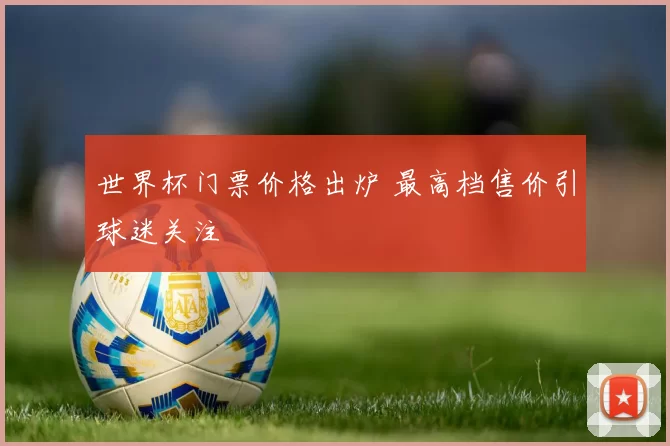 世界杯门票价格出炉 最高档售价引球迷关注