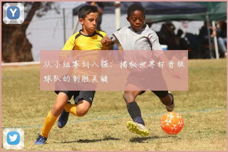 从小组赛到八强：揭秘世界杯晋级球队的制胜关键