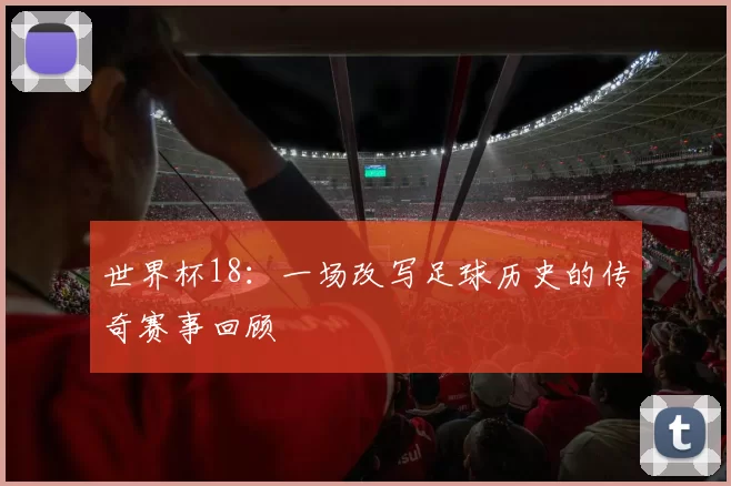 世界杯18：一场改写足球历史的传奇赛事回顾
