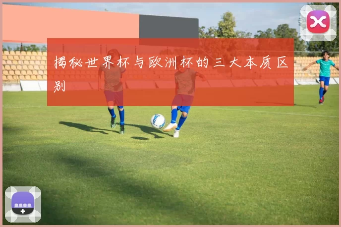 揭秘世界杯与欧洲杯的三大本质区别