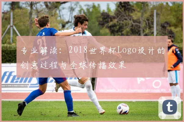 专业解读：2018世界杯Logo设计的创意过程与全球传播效果