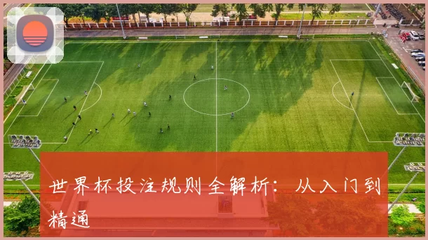 世界杯投注规则全解析：从入门到精通