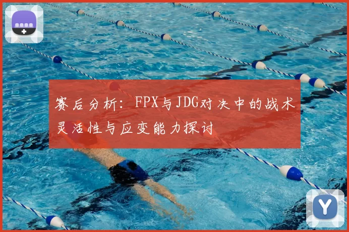 赛后分析:FPX与JDG对决中的战术灵活性与应变能力探讨