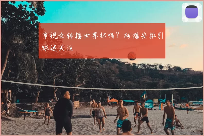华视会转播世界杯吗？转播安排引球迷关注