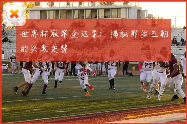 世界杯冠军全记录：揭秘那些王朝的兴衰更替